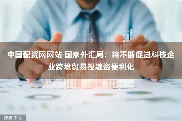 中国配资网网站 国家外汇局：将不断促进科技企业跨境贸易投融资便利化