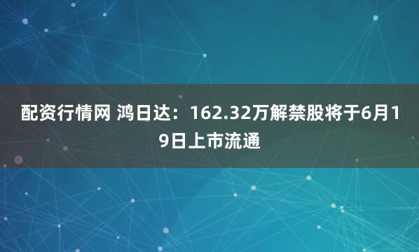 配资行情网 鸿日达：162.32万解禁股将于6月19日上市流通