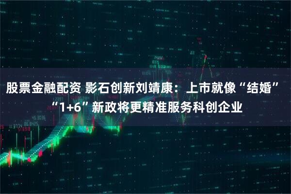 股票金融配资 影石创新刘靖康：上市就像“结婚” “1+6”新政将更精准服务科创企业