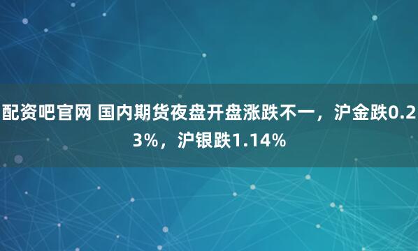 配资吧官网 国内期货夜盘开盘涨跌不一，沪金跌0.23%，沪银跌1.14%