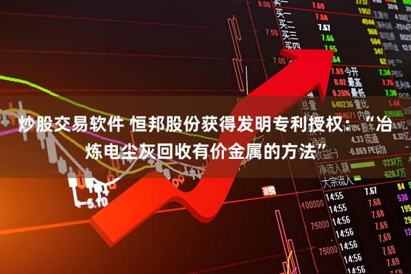 炒股交易软件 恒邦股份获得发明专利授权：“冶炼电尘灰回收有价金属的方法”
