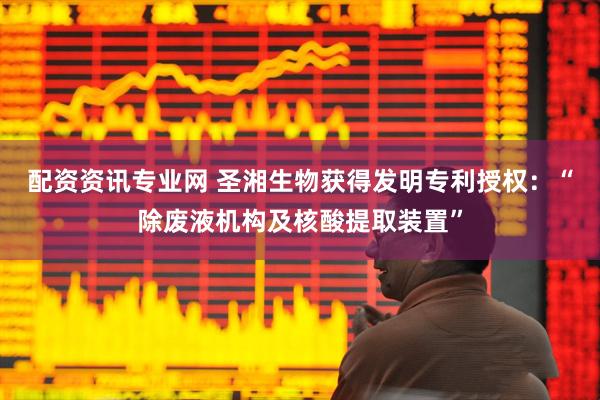配资资讯专业网 圣湘生物获得发明专利授权：“除废液机构及核酸提取装置”