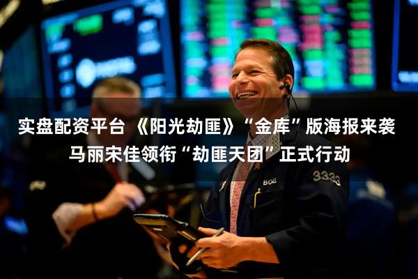 实盘配资平台 《阳光劫匪》“金库”版海报来袭 马丽宋佳领衔“劫匪天团”正式行动