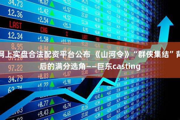 网上实盘合法配资平台公布 《山河令》“群侠集结”背后的满分选角——巨东casting