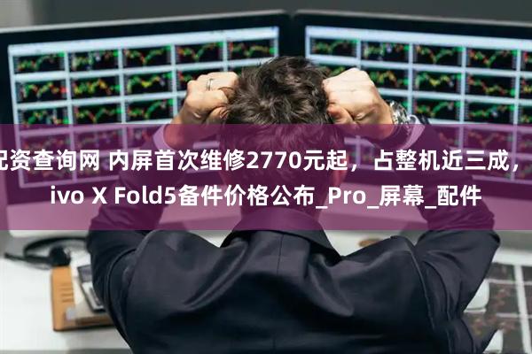配资查询网 内屏首次维修2770元起，占整机近三成，vivo X Fold5备件价格公布_Pro_屏幕_配件