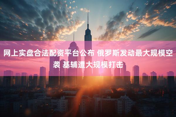 网上实盘合法配资平台公布 俄罗斯发动最大规模空袭 基辅遭大规模打击