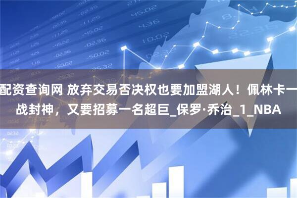 配资查询网 放弃交易否决权也要加盟湖人！佩林卡一战封神，又要招募一名超巨_保罗·乔治_1_NBA