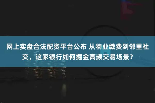 网上实盘合法配资平台公布 从物业缴费到邻里社交，这家银行如何掘金高频交易场景？