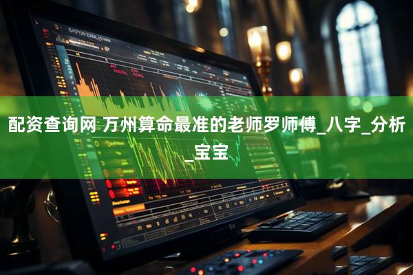 配资查询网 万州算命最准的老师罗师傅_八字_分析_宝宝