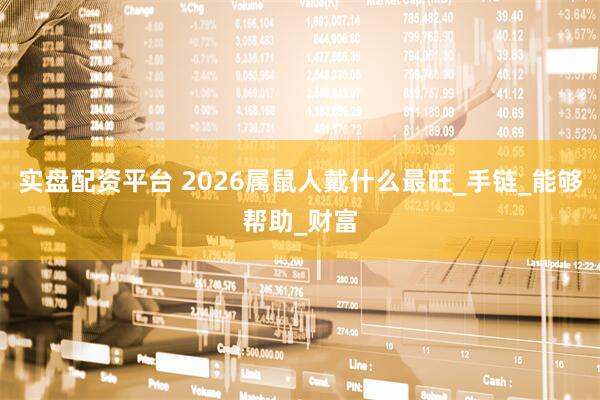 实盘配资平台 2026属鼠人戴什么最旺_手链_能够帮助_财富