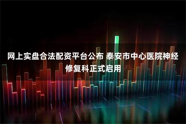 网上实盘合法配资平台公布 泰安市中心医院神经修复科正式启用