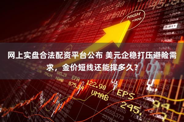网上实盘合法配资平台公布 美元企稳打压避险需求，金价短线还能撑多久？
