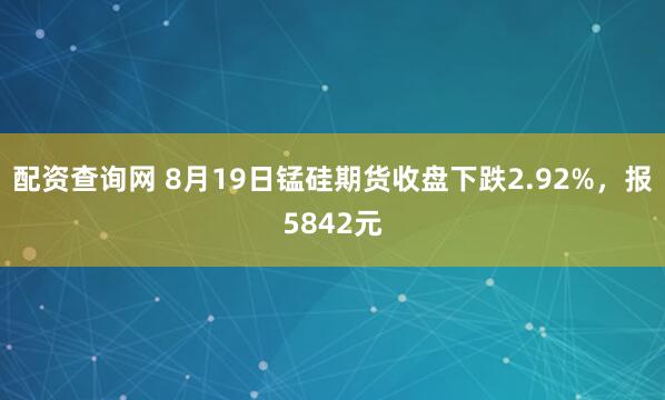 配资查询网 8月19日锰硅期货收盘下跌2.92%，报5842元