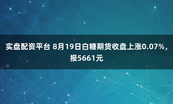 实盘配资平台 8月19日白糖期货收盘上涨0.07%，报5661元
