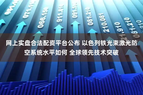 网上实盘合法配资平台公布 以色列铁光束激光防空系统水平如何 全球领先技术突破