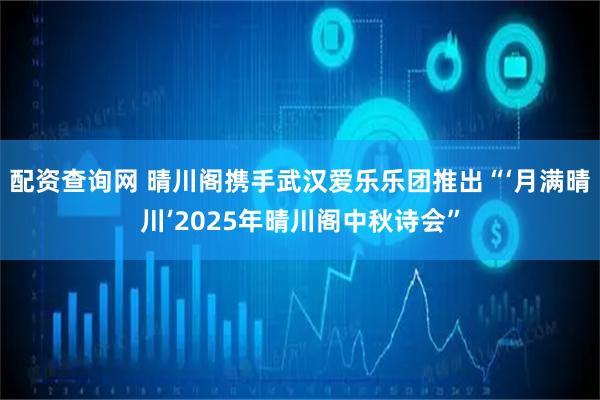 配资查询网 晴川阁携手武汉爱乐乐团推出“‘月满晴川’2025年晴川阁中秋诗会”