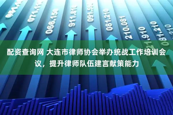 配资查询网 大连市律师协会举办统战工作培训会议，提升律师队伍建言献策能力