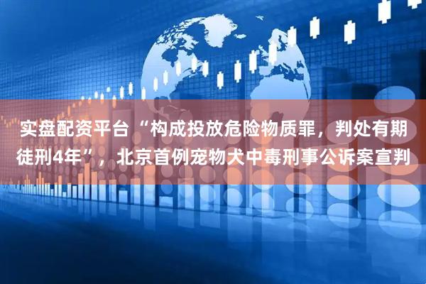 实盘配资平台 “构成投放危险物质罪，判处有期徒刑4年”，北京首例宠物犬中毒刑事公诉案宣判