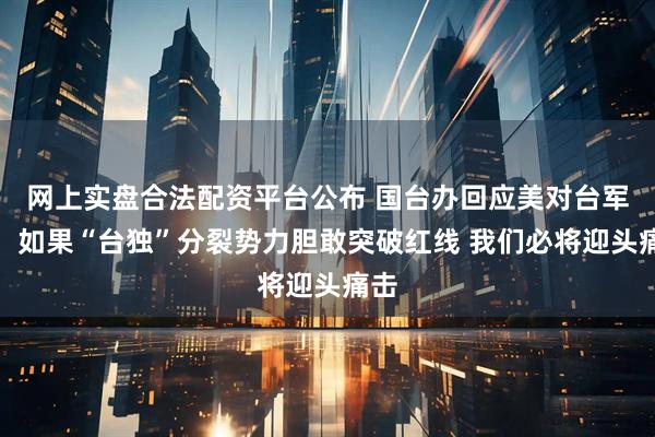 网上实盘合法配资平台公布 国台办回应美对台军售：如果“台独”分裂势力胆敢突破红线 我们必将迎头痛击