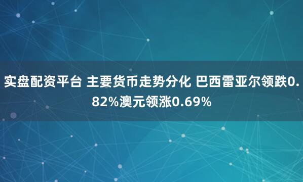 实盘配资平台 主要货币走势分化 巴西雷亚尔领跌0.82%澳元领涨0.69%