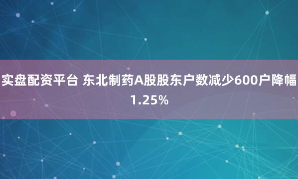 实盘配资平台 东北制药A股股东户数减少600户降幅1.25%