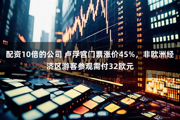 配资10倍的公司 卢浮宫门票涨价45%，非欧洲经济区游客参观需付32欧元